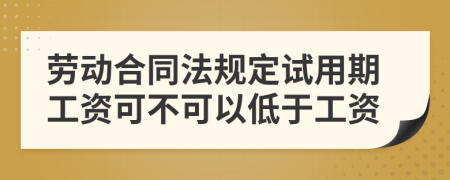 劳动合同法规定试用期工资可不可以低于工资