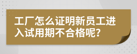 工厂怎么证明新员工进入试用期不合格呢？