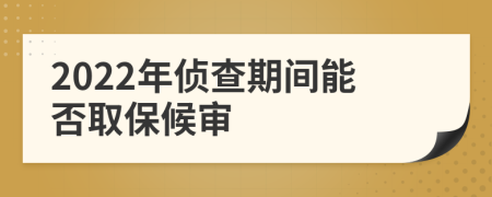 2022年侦查期间能否取保候审