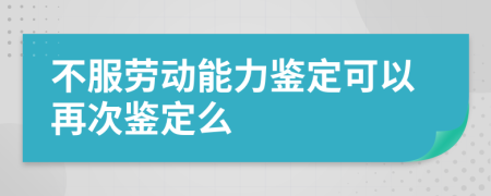 不服劳动能力鉴定可以再次鉴定么