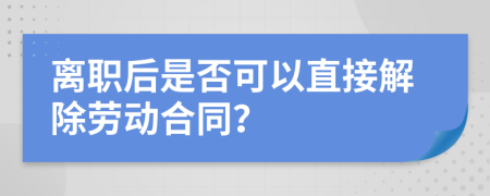 离职后是否可以直接解除劳动合同？