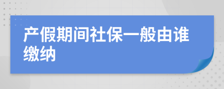 产假期间社保一般由谁缴纳