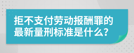 拒不支付劳动报酬罪的最新量刑标准是什么？