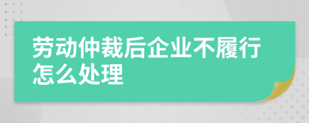 劳动仲裁后企业不履行怎么处理