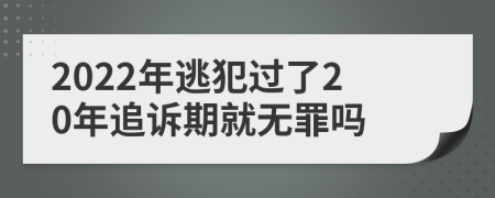 2022年逃犯过了20年追诉期就无罪吗