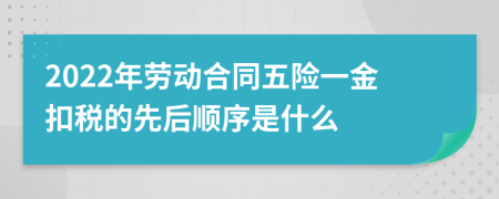 2022年劳动合同五险一金扣税的先后顺序是什么