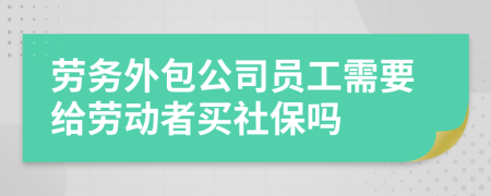劳务外包公司员工需要给劳动者买社保吗