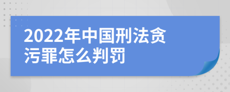 2022年中国刑法贪污罪怎么判罚