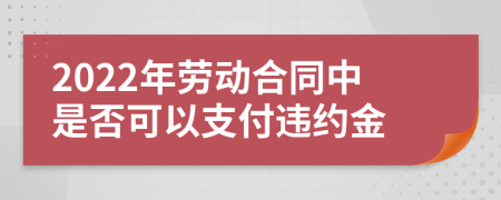 2022年劳动合同中是否可以支付违约金