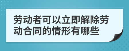 劳动者可以立即解除劳动合同的情形有哪些