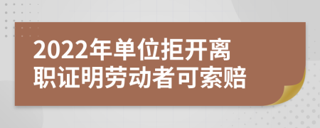 2022年单位拒开离职证明劳动者可索赔