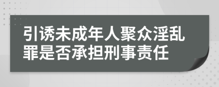 引诱未成年人聚众淫乱罪是否承担刑事责任