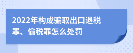 2022年构成骗取出口退税罪、偷税罪怎么处罚