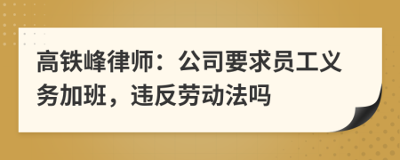 高铁峰律师：公司要求员工义务加班，违反劳动法吗