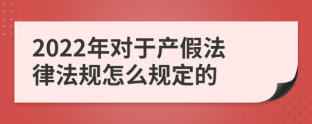 2022年对于产假法律法规怎么规定的