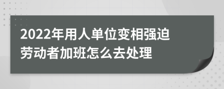 2022年用人单位变相强迫劳动者加班怎么去处理