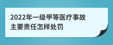 2022年一级甲等医疗事故主要责任怎样处罚