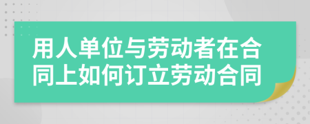 用人单位与劳动者在合同上如何订立劳动合同