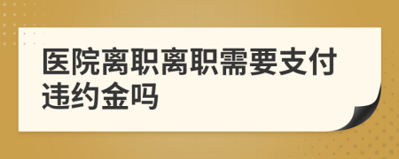 医院离职离职需要支付违约金吗