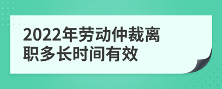 2022年劳动仲裁离职多长时间有效