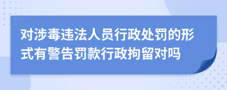 对涉毒违法人员行政处罚的形式有警告罚款行政拘留对吗