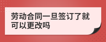 劳动合同一旦签订了就可以更改吗