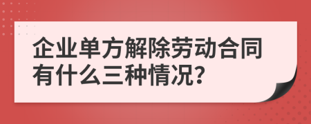 企业单方解除劳动合同有什么三种情况？