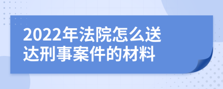 2022年法院怎么送达刑事案件的材料