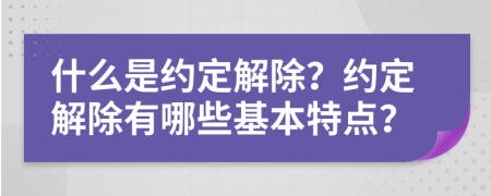 什么是约定解除？约定解除有哪些基本特点？