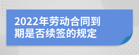 2022年劳动合同到期是否续签的规定