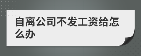 自离公司不发工资给怎么办