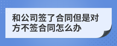 和公司签了合同但是对方不签合同怎么办