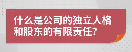 什么是公司的独立人格和股东的有限责任？