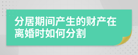 分居期间产生的财产在离婚时如何分割
