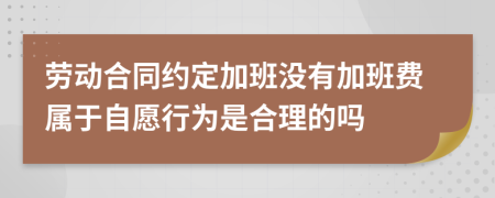 劳动合同约定加班没有加班费属于自愿行为是合理的吗