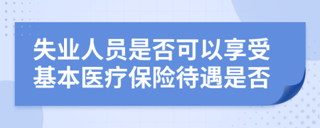 失业人员是否可以享受基本医疗保险待遇是否