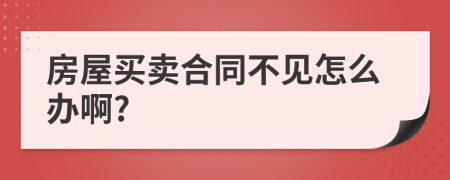 房屋买卖合同不见怎么办啊?