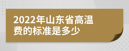 2022年山东省高温费的标准是多少