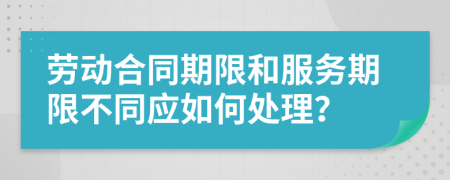 劳动合同期限和服务期限不同应如何处理？