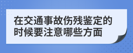在交通事故伤残鉴定的时候要注意哪些方面