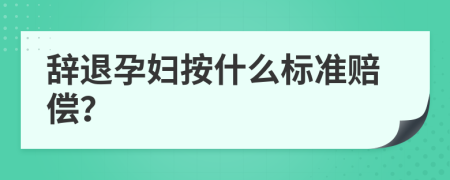 辞退孕妇按什么标准赔偿？