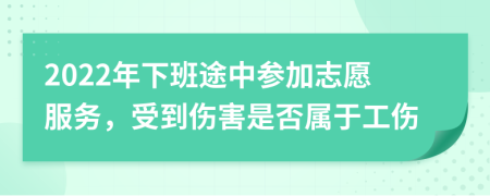 2022年下班途中参加志愿服务，受到伤害是否属于工伤