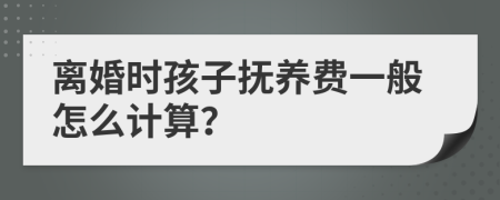 离婚时孩子抚养费一般怎么计算？