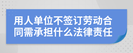 用人单位不签订劳动合同需承担什么法律责任