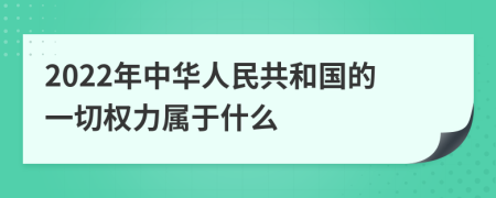 2022年中华人民共和国的一切权力属于什么