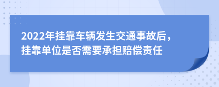 2022年挂靠车辆发生交通事故后，挂靠单位是否需要承担赔偿责任