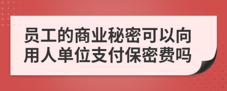 员工的商业秘密可以向用人单位支付保密费吗