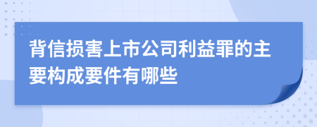 背信损害上市公司利益罪的主要构成要件有哪些