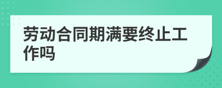 劳动合同期满要终止工作吗