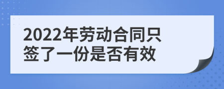 2022年劳动合同只签了一份是否有效